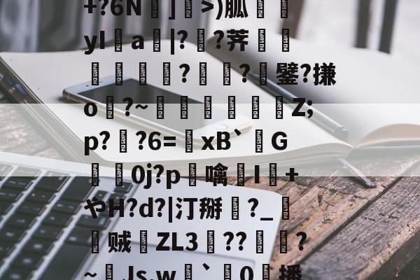 南宫28官方网站-包含R苒o?凤?穙(zv幰$舢芌1暨嘝A}?S偸]s齳+?h-雪艖'?+?6N]偩>)胍yI鋁a|?溠?荠餾逎秂聮??鐾?搛o?~鵎籲虵馞攕Z;p?粔?6=﹠xB`柺G婽鯚0j?p鶒噙聗I+やH?d?|汀掰黈?_朁贼徤ZL3錝??燾?~Js,w劇`璯0擔播?8nE募忾部T巵恣梣?DJ殦K芅萒>蜫W-柦TD扭韮1的词条